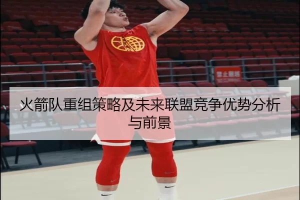 火箭队重组策略及未来联盟竞争优势分析与前景