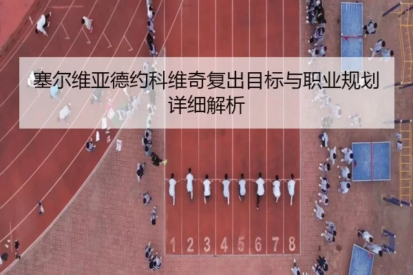 塞尔维亚德约科维奇复出目标与职业规划详细解析